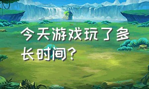 今天游戏玩了多长时间?（今天游戏玩了多长时间能玩完）