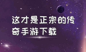 这才是正宗的传奇手游下载（官方传奇手游下载地址大全）