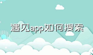 遇见app如何搜索（遇见app是双向收费吗）