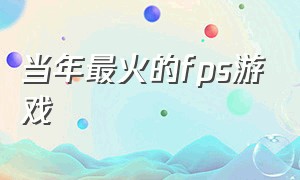 当年最火的fps游戏（未来10年最火的fps游戏）