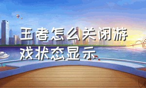 王者怎么关闭游戏状态显示（王者进游戏后弹出的窗口怎么关掉）