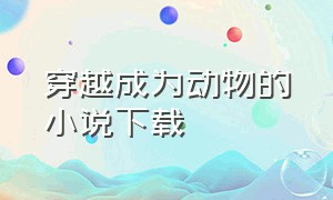 穿越成为动物的小说下载（穿越成为动物的小说下载软件）