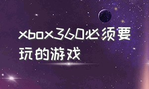 xbox360必须要玩的游戏（xbox360值得玩的中文游戏）