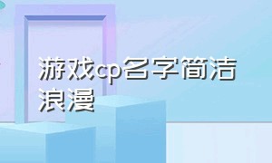 游戏cp名字简洁浪漫（霸气游戏cp名字一对简洁）