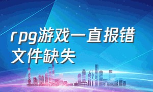 rpg游戏一直报错文件缺失（rpg游戏一直报错文件缺失怎么解决）