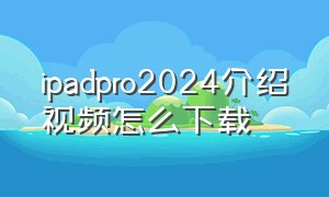ipadpro2024介绍视频怎么下载