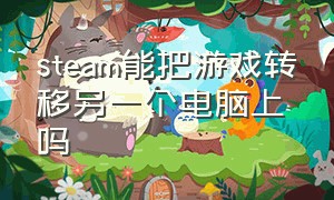 steam能把游戏转移另一个电脑上吗（怎么把steam游戏转移到另一台电脑）