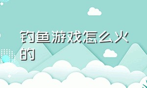 钓鱼游戏怎么火的（钓鱼游戏为什么现在不火了）