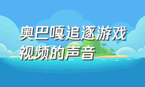 奥巴嘎追逐游戏视频的声音（奥巴嘎追逐游戏视频的声音叫什么）