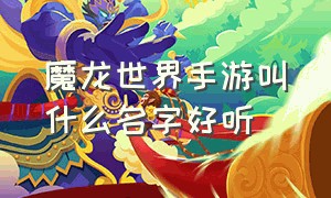 魔龙世界手游叫什么名字好听（魔龙世界手游2024礼包码）