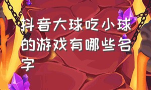 抖音大球吃小球的游戏有哪些名字