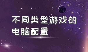 不同类型游戏的电脑配置（不同类型游戏的电脑配置要求）