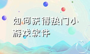 如何获得热门小游戏软件（如何获得热门小游戏软件视频）