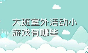 大班室外活动小游戏有哪些（大班户外体能活动游戏大全有趣）