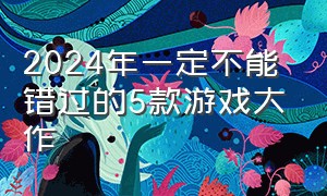 2024年一定不能错过的5款游戏大作