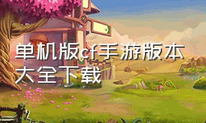 单机版cf手游版本大全下载（cf手游免费下载cf单机版）