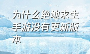 为什么绝地求生手游没有更新版本（绝地求生二手游为什么更新不了）