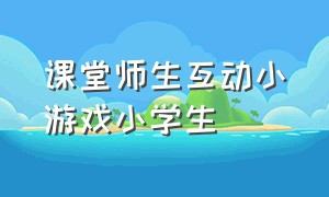 课堂师生互动小游戏小学生（课堂与学生互动小游戏）