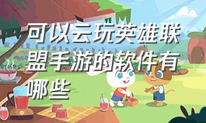 可以云玩英雄联盟手游的软件有哪些（英雄联盟手游有云玩吗）