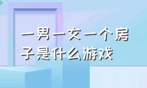 一男一女一个房子是什么游戏（一男一女一个房子是什么游戏啊）