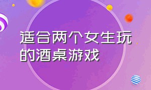 适合两个女生玩的酒桌游戏（适合7个人玩的酒桌游戏）