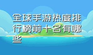 全球手游热度排行榜前十名有哪些（全球手游排行榜）