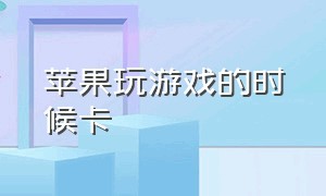 苹果玩游戏的时候卡（为啥苹果玩游戏特别卡）