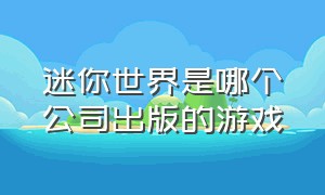 迷你世界是哪个公司出版的游戏（迷你世界是哪个公司旗下的）