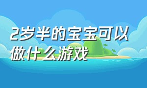 2岁半的宝宝可以做什么游戏（2岁半的宝宝可以做什么游戏玩）