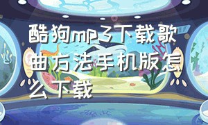 酷狗mp3下载歌曲方法手机版怎么下载（酷狗mp3歌曲免费下载）