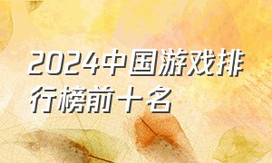 2024中国游戏排行榜前十名