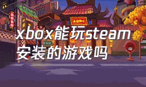 xbox能玩steam安装的游戏吗