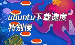 ubuntu下载速度特别慢（ubuntu下载很慢）