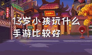 13岁小孩玩什么手游比较好（13岁小孩玩什么手游比较好玩）