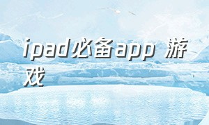 ipad必备app 游戏（ipad专门下载游戏的app）