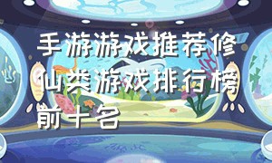 手游游戏推荐修仙类游戏排行榜前十名