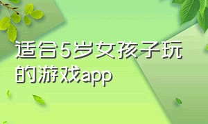 适合5岁女孩子玩的游戏app（适合10岁孩子玩的游戏app女生）