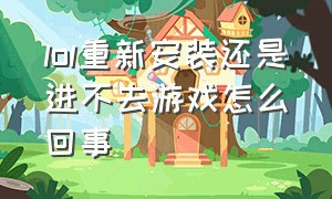 lol重新安装还是进不去游戏怎么回事（lol一直重新连接进不去游戏）