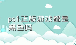 ps1正版游戏都是黑色吗