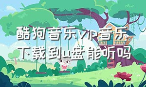 酷狗音乐vip音乐下载到u盘能听吗