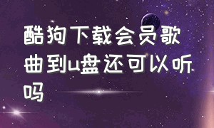 酷狗下载会员歌曲到u盘还可以听吗