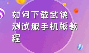 如何下载武侠乂测试服手机版教程