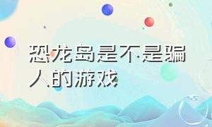 恐龙岛是不是骗人的游戏