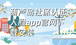 葫芦岛社保认证人脸app官网下载安装