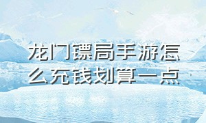 龙门镖局手游怎么充钱划算一点