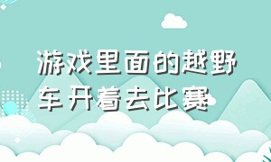 游戏里面的越野车开着去比赛