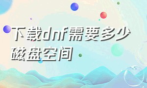 下载dnf需要多少磁盘空间（下载dnf需要多少磁盘空间内存）