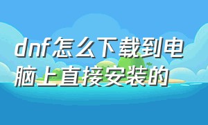 dnf怎么下载到电脑上直接安装的