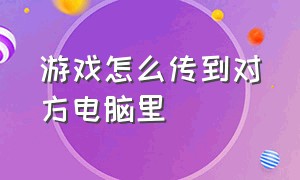 游戏怎么传到对方电脑里（电脑怎么将游戏文件发送给好友）