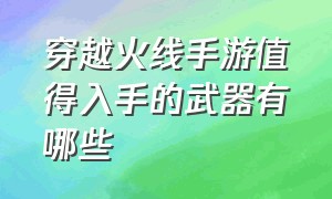 穿越火线手游值得入手的武器有哪些